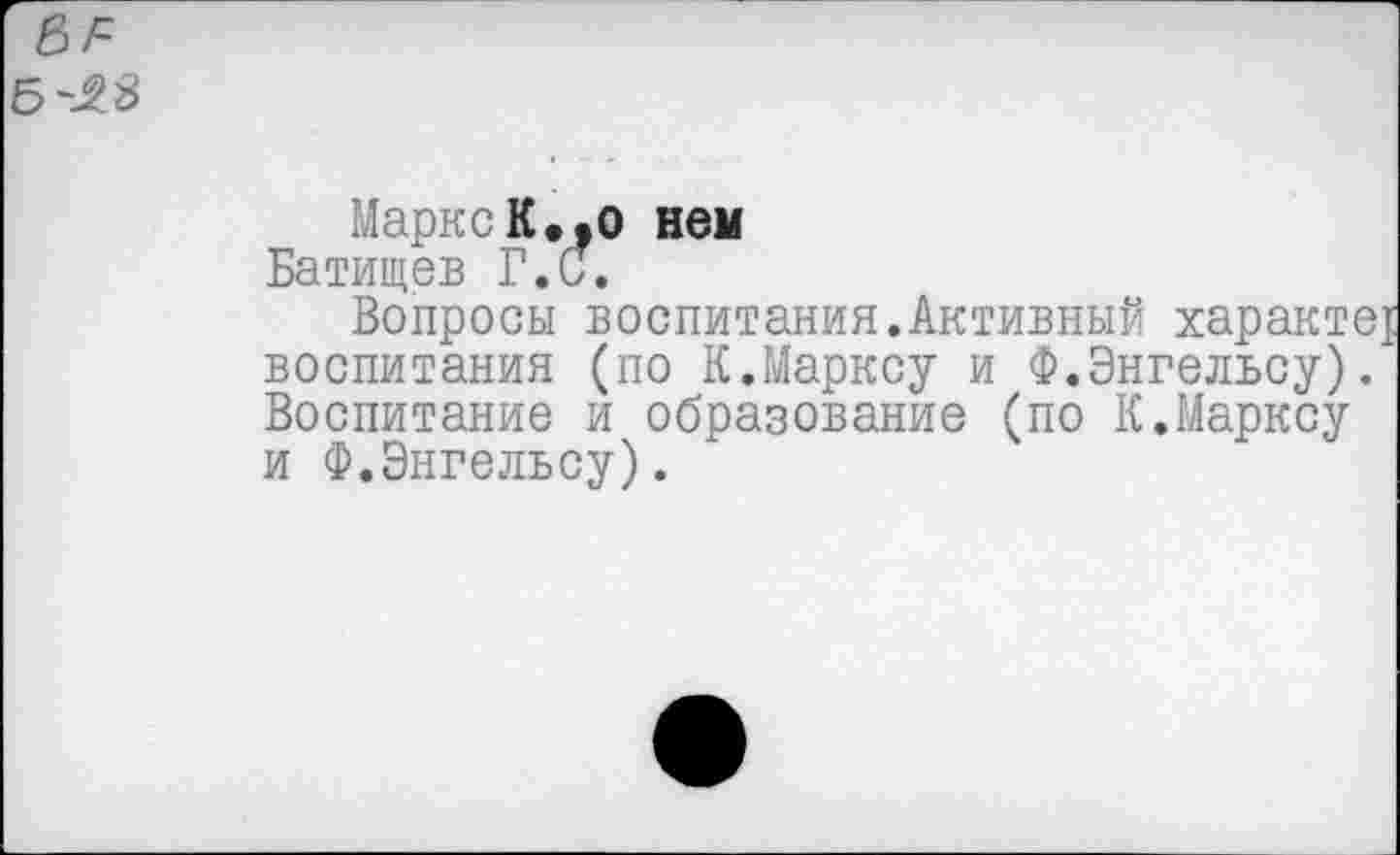 ﻿Б-48
Маркс К. ,0 нем
Батищев Г.С.
Вопросы воспитания.Активный характе воспитания (по К.Марксу и Ф.Энгельсу). Воспитание и образование (по К.Марксу и Ф.Энгельсу).